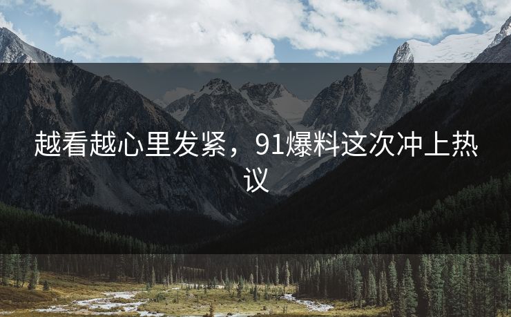 越看越心里发紧，91爆料这次冲上热议