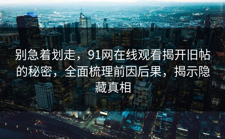 别急着划走，91网在线观看揭开旧帖的秘密，全面梳理前因后果，揭示隐藏真相