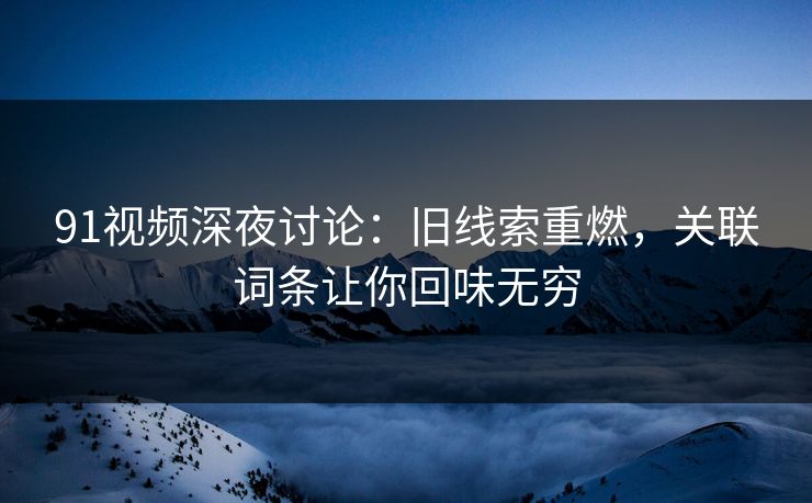 91视频深夜讨论：旧线索重燃，关联词条让你回味无穷