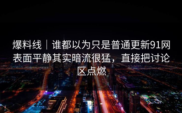 爆料线|谁都以为只是普通更新91网表面平静其实暗流很猛,直接把讨论区点燃 爆料线|谁都以为只是普通更新91网表面平静其实暗流很猛,直接把讨论区点燃