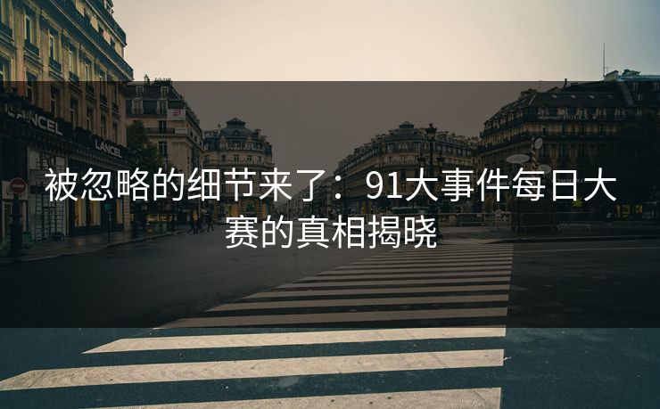 被忽略的细节来了：91大事件每日大赛的真相揭晓