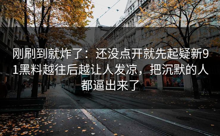 刚刷到就炸了：还没点开就先起疑新91黑料越往后越让人发凉，把沉默的人都逼出来了