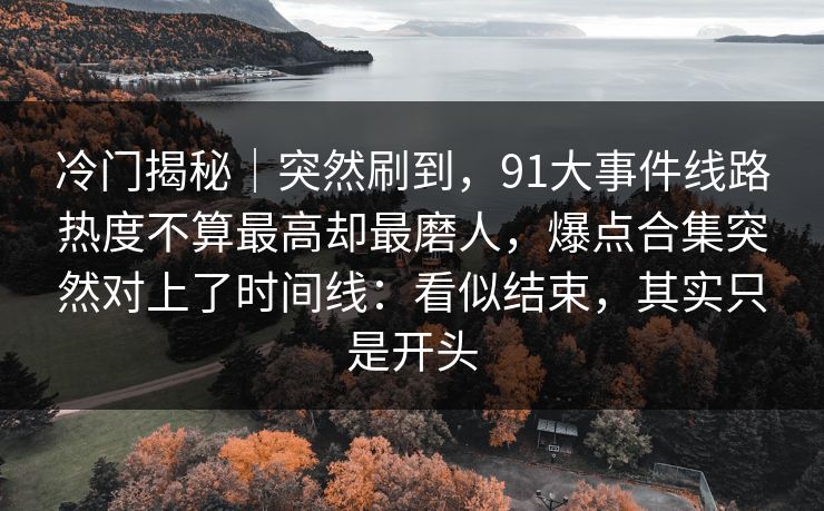 冷门揭秘｜突然刷到，91大事件线路热度不算最高却最磨人，爆点合集突然对上了时间线：看似结束，其实只是开头