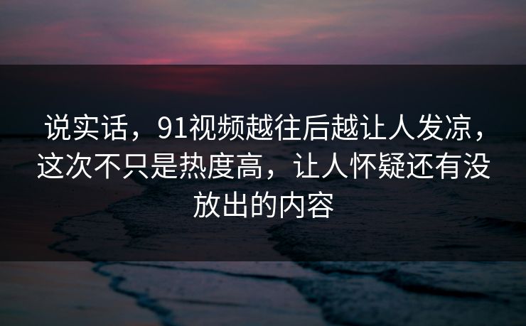 说实话,91视频越往后越让人发凉,这次不只是热度高,让人怀疑还有没放出的内容 说实话,91视频越往后越让人发凉,这次不只是热度高,让人怀疑还有没放出的内容