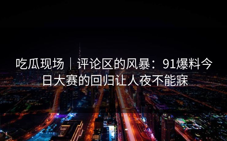 吃瓜现场｜评论区的风暴：91爆料今日大赛的回归让人夜不能寐