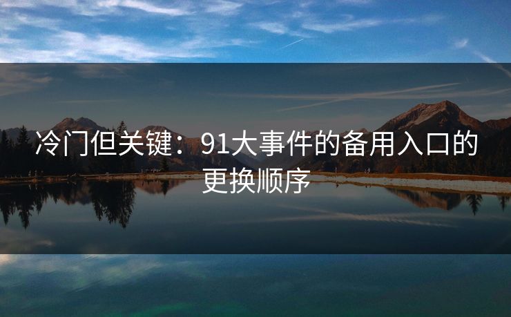 冷门但关键：91大事件的备用入口的更换顺序