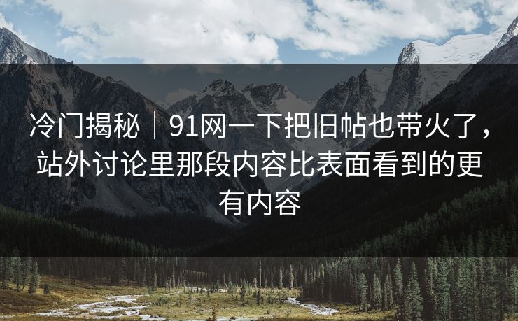 冷门揭秘|91网一下把旧帖也带火了,站外讨论里那段内容比表面看到的更有内容 冷门揭秘|91网一下把旧帖也带火了,站外讨论里那段内容比表面看到的更有内容