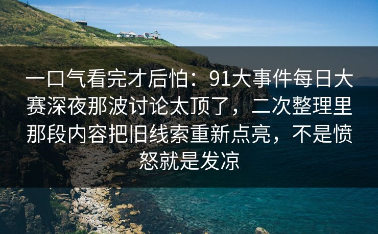一口气看完才后怕：91大事件每日大赛深夜那波讨论太顶了，二次整理里那段内容把旧线索重新点亮，不是愤怒就是发凉