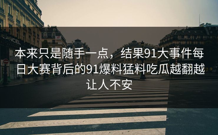 本来只是随手一点,结果91大事件每日大赛背后的91爆料猛料吃瓜越翻越让人不安 本来只是随手一点,结果91大事件每日大赛背后的91爆料猛料吃瓜越翻越让人不安