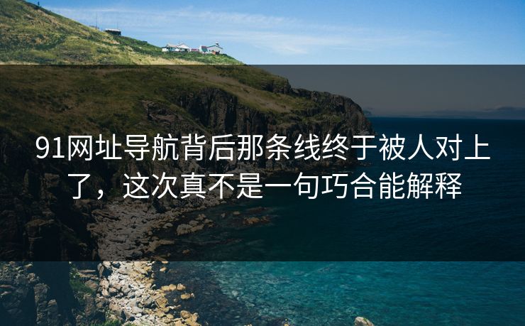 91网址导航背后那条线终于被人对上了,这次真不是一句巧合能解释 91网址导航背后那条线终于被人对上了,这次真不是一句巧合能解释