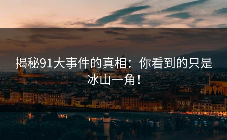揭秘91大事件的真相:你看到的只是冰山一角! 揭秘91大事件的真相:你看到的只是冰山一角!