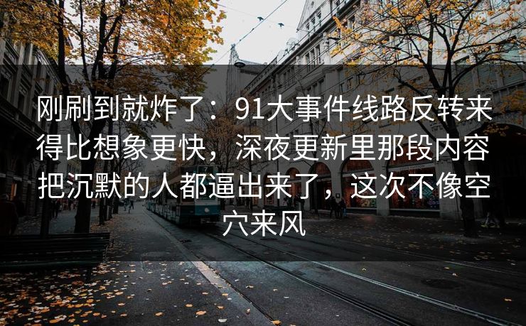 刚刷到就炸了：91大事件线路反转来得比想象更快，深夜更新里那段内容把沉默的人都逼出来了，这次不像空穴来风