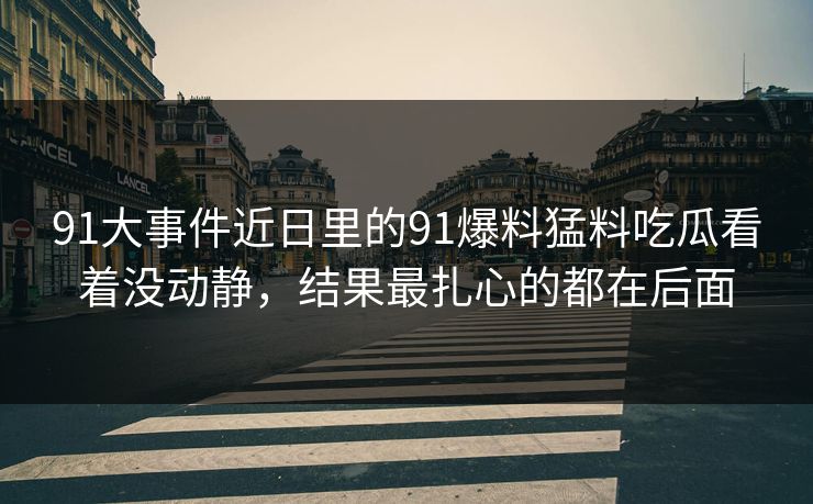 91大事件近日里的91爆料猛料吃瓜看着没动静，结果最扎心的都在后面