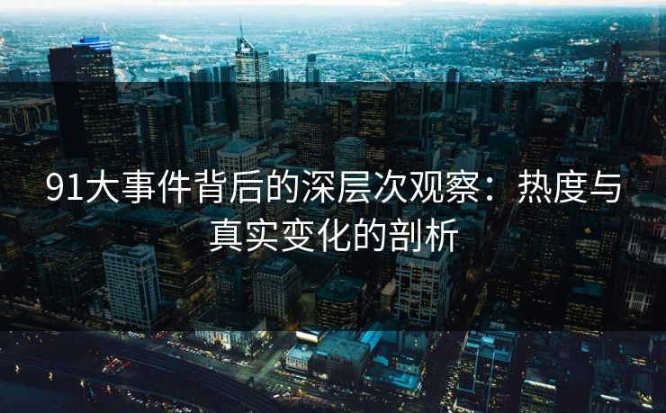 91大事件背后的深层次观察：热度与真实变化的剖析