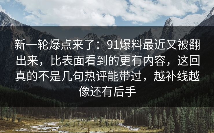 新一轮爆点来了：91爆料最近又被翻出来，比表面看到的更有内容，这回真的不是几句热评能带过，越补线越像还有后手