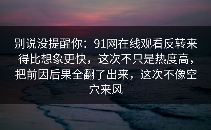 别说没提醒你：91网在线观看反转来得比想象更快，这次不只是热度高，把前因后果全翻了出来，这次不像空穴来风