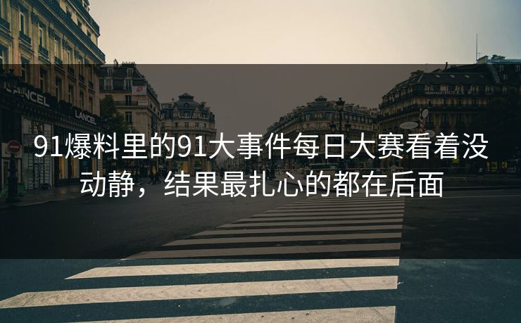 91爆料里的91大事件每日大赛看着没动静，结果最扎心的都在后面