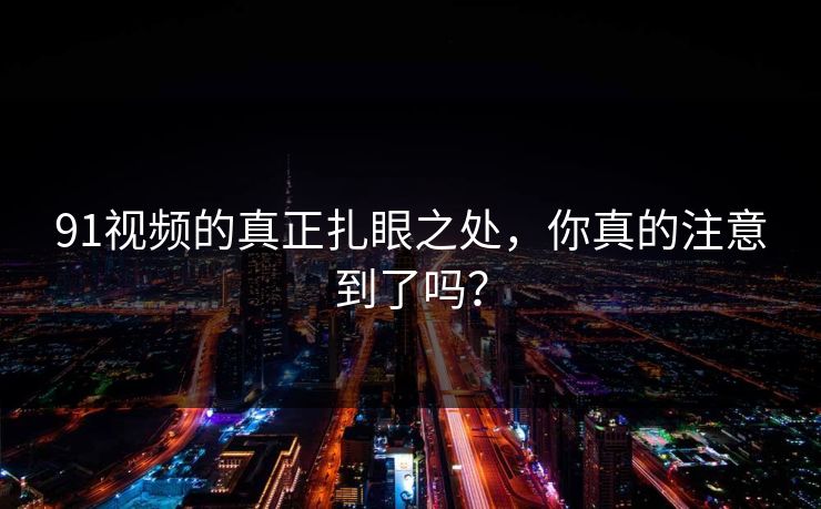 91视频的真正扎眼之处，你真的注意到了吗？
