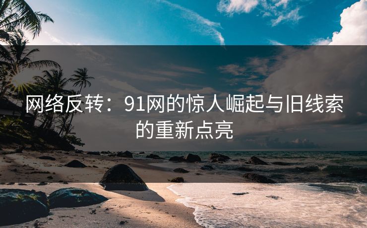 网络反转：91网的惊人崛起与旧线索的重新点亮