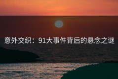 意外交织：91大事件背后的悬念之谜