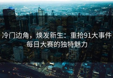 冷门边角，焕发新生：重拾91大事件每日大赛的独特魅力