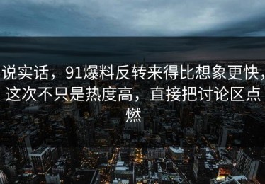 说实话，91爆料反转来得比想象更快，这次不只是热度高，直接把讨论区点燃
