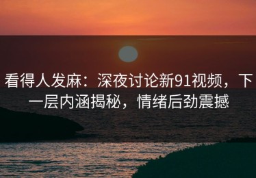 看得人发麻：深夜讨论新91视频，下一层内涵揭秘，情绪后劲震撼