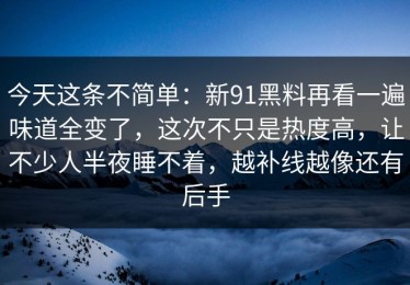 今天这条不简单：新91黑料再看一遍味道全变了，这次不只是热度高，让不少人半夜睡不着，越补线越像还有后手