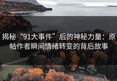 揭秘“91大事件”后的神秘力量：原帖作者瞬间情绪转变的背后故事