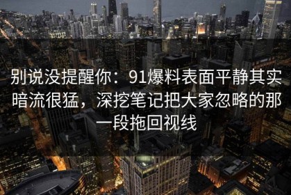 别说没提醒你：91爆料表面平静其实暗流很猛，深挖笔记把大家忽略的那一段拖回视线