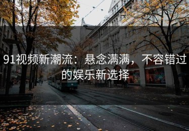 91视频新潮流：悬念满满，不容错过的娱乐新选择