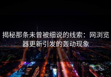 揭秘那条未曾被细说的线索：网浏览器更新引发的轰动现象