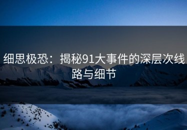 细思极恐：揭秘91大事件的深层次线路与细节