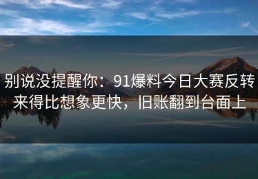 别说没提醒你：91爆料今日大赛反转来得比想象更快，旧账翻到台面上