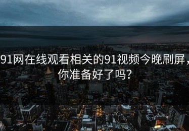 91网在线观看相关的91视频今晚刷屏，你准备好了吗？