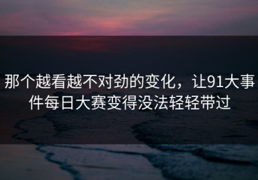 那个越看越不对劲的变化，让91大事件每日大赛变得没法轻轻带过