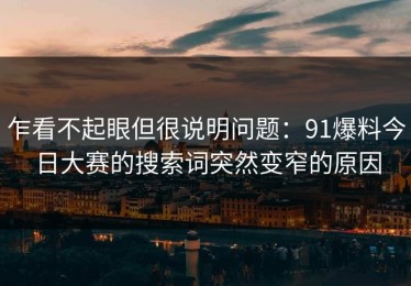 乍看不起眼但很说明问题：91爆料今日大赛的搜索词突然变窄的原因