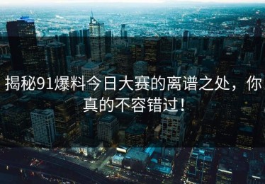揭秘91爆料今日大赛的离谱之处，你真的不容错过！
