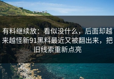 有料继续放：看似没什么，后面却越来越怪新91黑料最近又被翻出来，把旧线索重新点亮