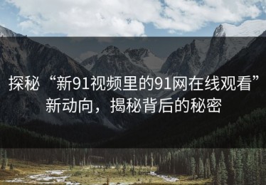 探秘“新91视频里的91网在线观看”新动向，揭秘背后的秘密