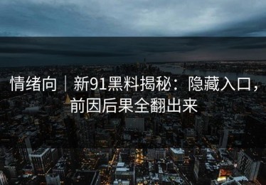 情绪向｜新91黑料揭秘：隐藏入口，前因后果全翻出来