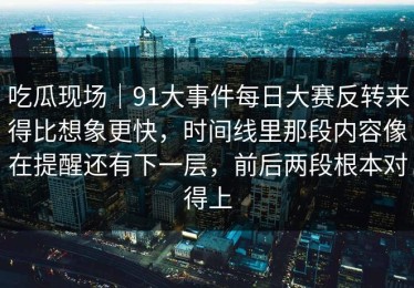 吃瓜现场｜91大事件每日大赛反转来得比想象更快，时间线里那段内容像在提醒还有下一层，前后两段根本对得上