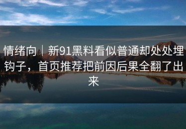 情绪向｜新91黑料看似普通却处处埋钩子，首页推荐把前因后果全翻了出来