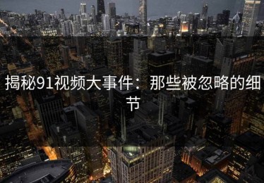 揭秘91视频大事件：那些被忽略的细节