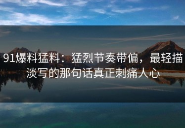 91爆料猛料：猛烈节奏带偏，最轻描淡写的那句话真正刺痛人心