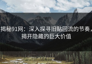 揭秘91网：深入探寻旧贴回流的节奏，揭开隐藏的巨大价值