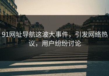 91网址导航这波大事件，引发网络热议，用户纷纷讨论