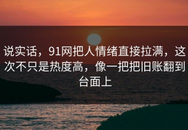 说实话，91网把人情绪直接拉满，这次不只是热度高，像一把把旧账翻到台面上