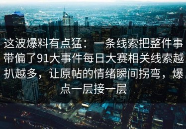 这波爆料有点猛：一条线索把整件事带偏了91大事件每日大赛相关线索越扒越多，让原帖的情绪瞬间拐弯，爆点一层接一层