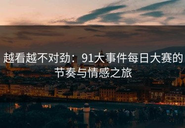 越看越不对劲：91大事件每日大赛的节奏与情感之旅